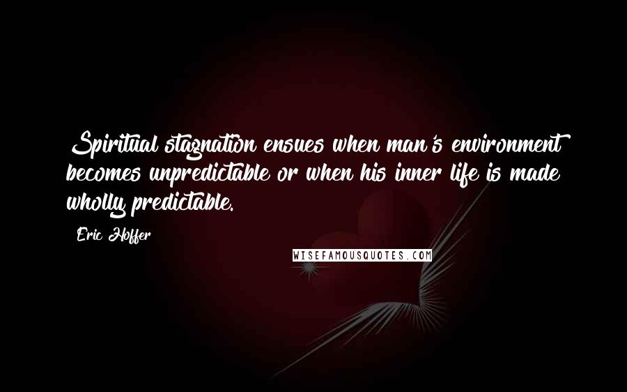 Eric Hoffer Quotes: Spiritual stagnation ensues when man's environment becomes unpredictable or when his inner life is made wholly predictable.