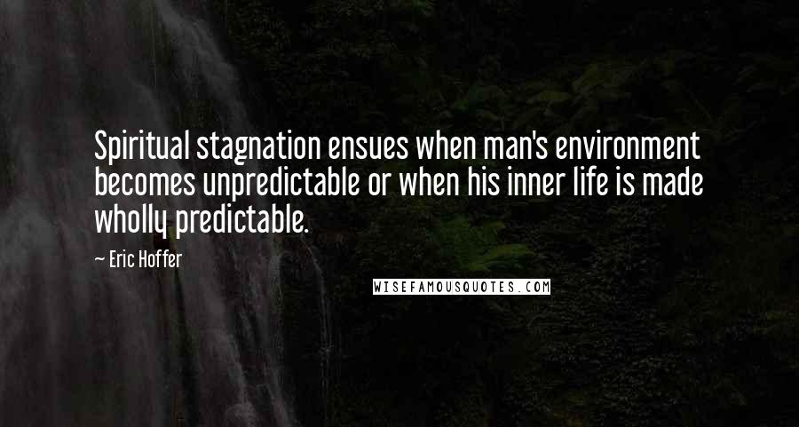Eric Hoffer Quotes: Spiritual stagnation ensues when man's environment becomes unpredictable or when his inner life is made wholly predictable.