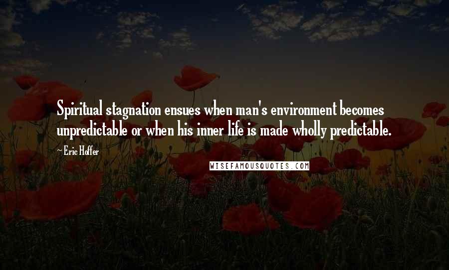 Eric Hoffer Quotes: Spiritual stagnation ensues when man's environment becomes unpredictable or when his inner life is made wholly predictable.