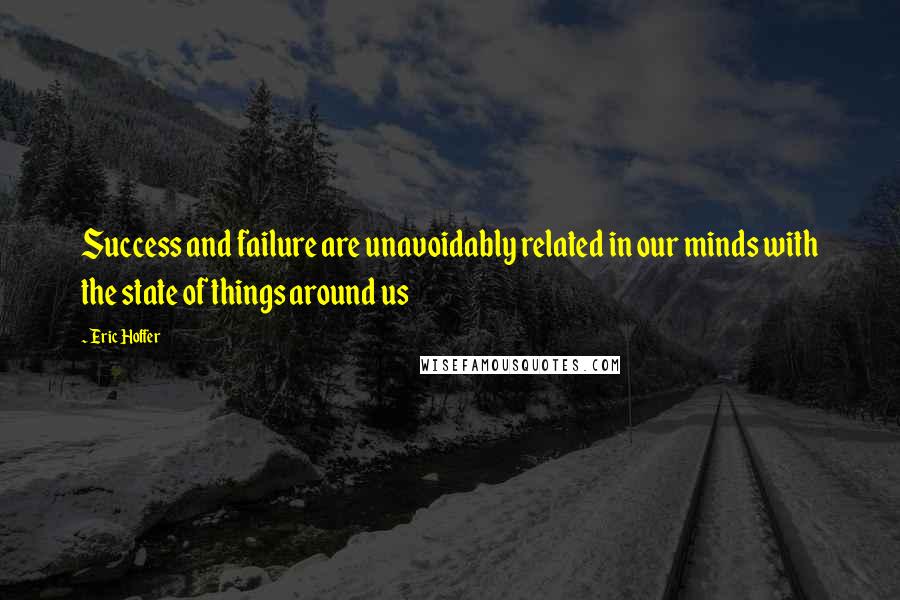 Eric Hoffer Quotes: Success and failure are unavoidably related in our minds with the state of things around us