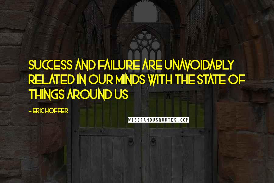 Eric Hoffer Quotes: Success and failure are unavoidably related in our minds with the state of things around us