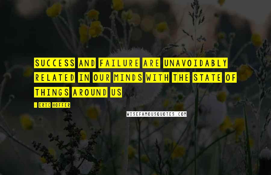 Eric Hoffer Quotes: Success and failure are unavoidably related in our minds with the state of things around us