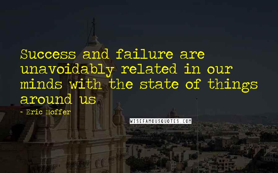 Eric Hoffer Quotes: Success and failure are unavoidably related in our minds with the state of things around us