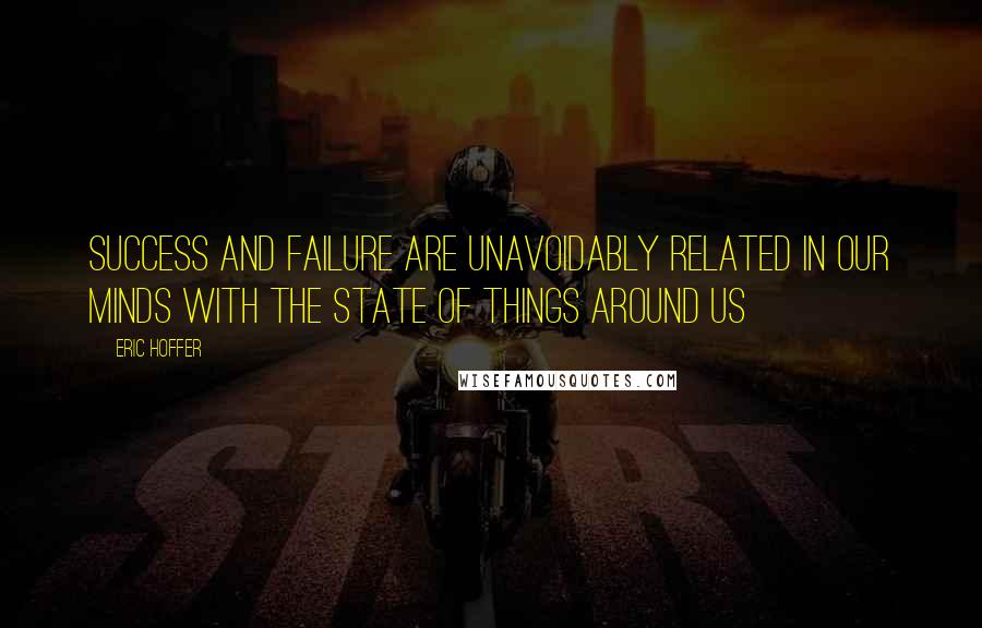 Eric Hoffer Quotes: Success and failure are unavoidably related in our minds with the state of things around us