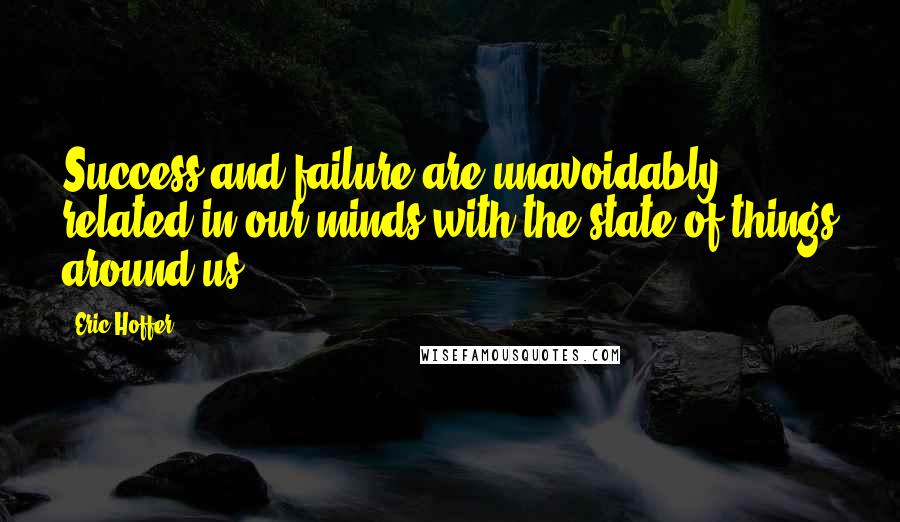 Eric Hoffer Quotes: Success and failure are unavoidably related in our minds with the state of things around us