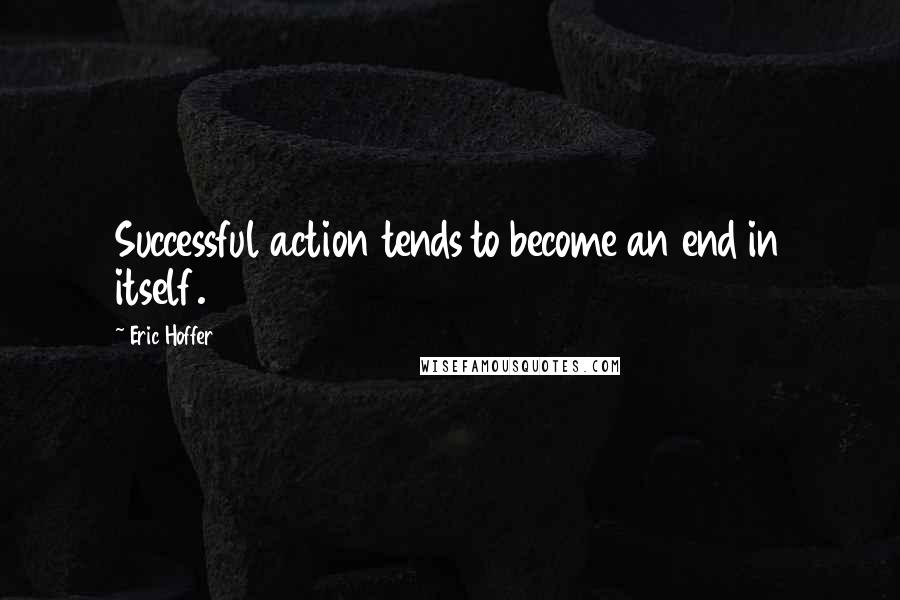 Eric Hoffer Quotes: Successful action tends to become an end in itself.