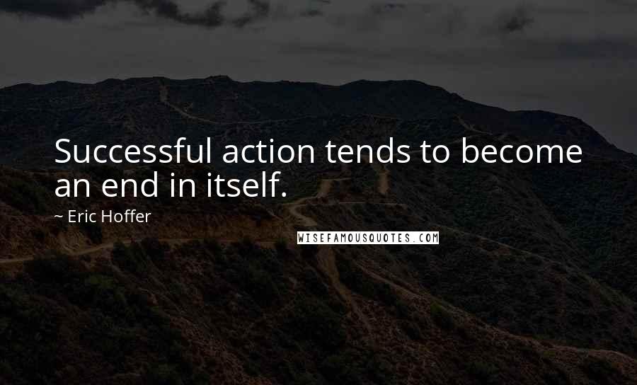 Eric Hoffer Quotes: Successful action tends to become an end in itself.