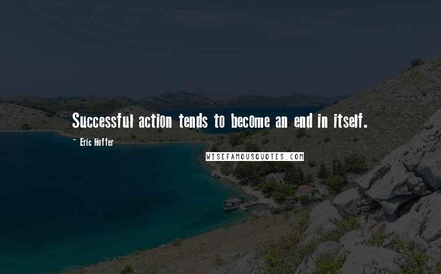Eric Hoffer Quotes: Successful action tends to become an end in itself.