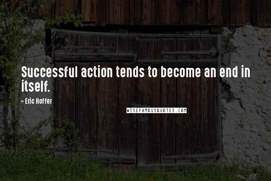 Eric Hoffer Quotes: Successful action tends to become an end in itself.