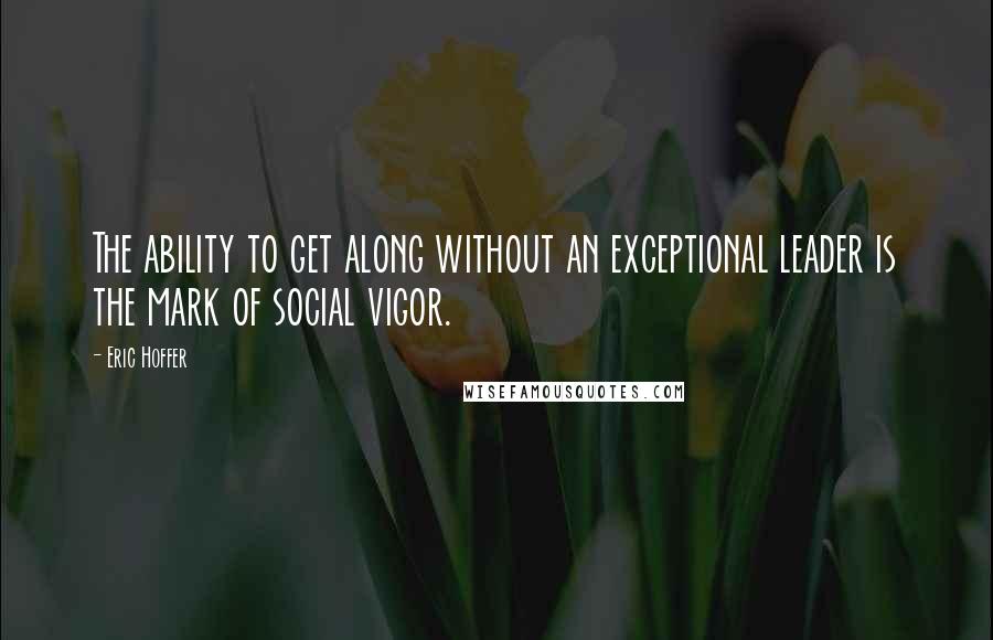 Eric Hoffer Quotes: The ability to get along without an exceptional leader is the mark of social vigor.