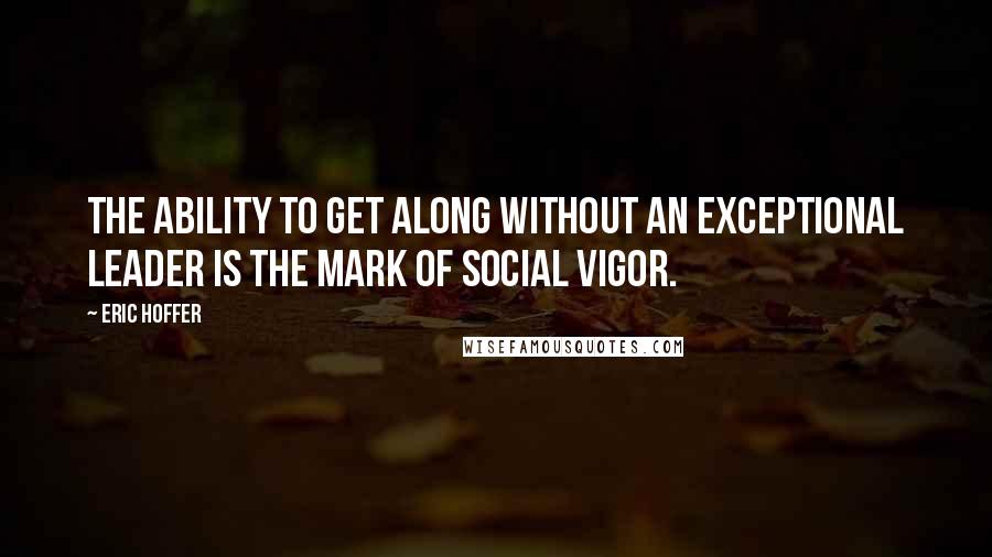 Eric Hoffer Quotes: The ability to get along without an exceptional leader is the mark of social vigor.