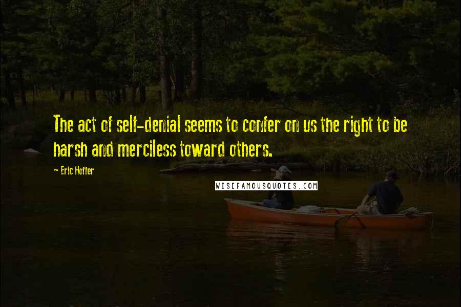 Eric Hoffer Quotes: The act of self-denial seems to confer on us the right to be harsh and merciless toward others.