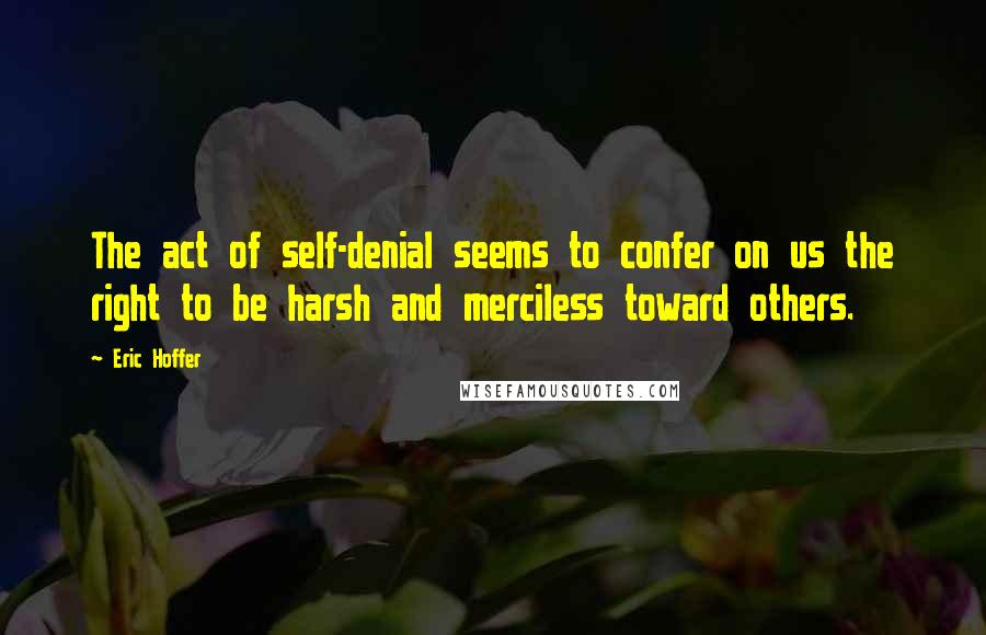 Eric Hoffer Quotes: The act of self-denial seems to confer on us the right to be harsh and merciless toward others.