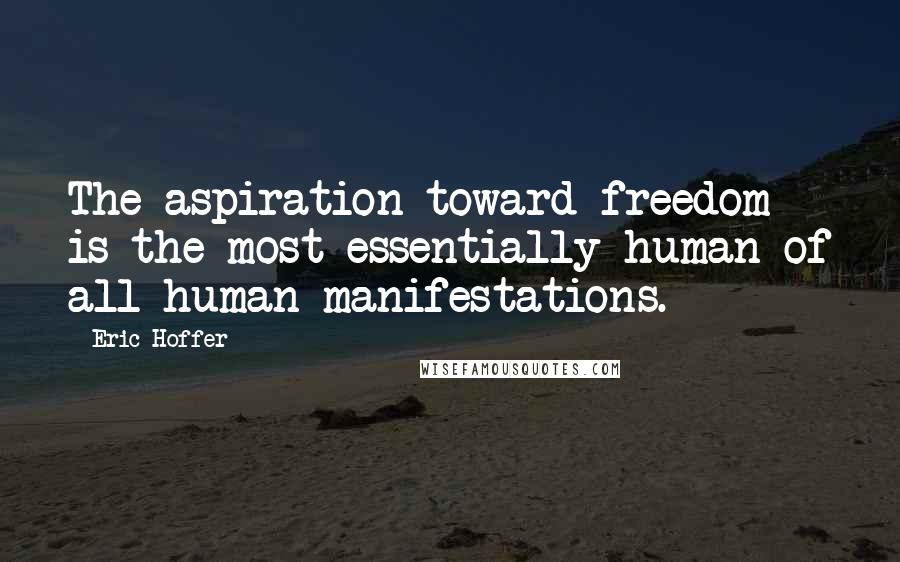 Eric Hoffer Quotes: The aspiration toward freedom is the most essentially human of all human manifestations.