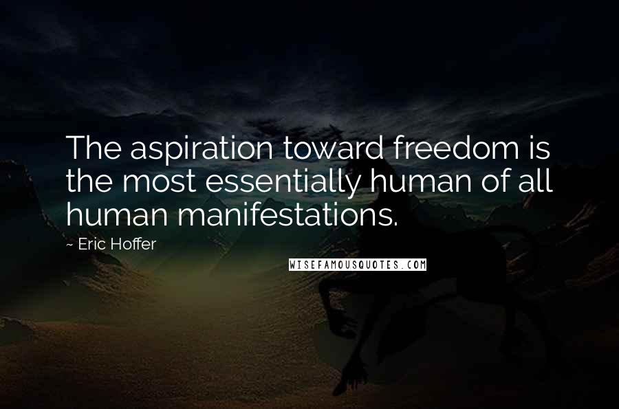 Eric Hoffer Quotes: The aspiration toward freedom is the most essentially human of all human manifestations.