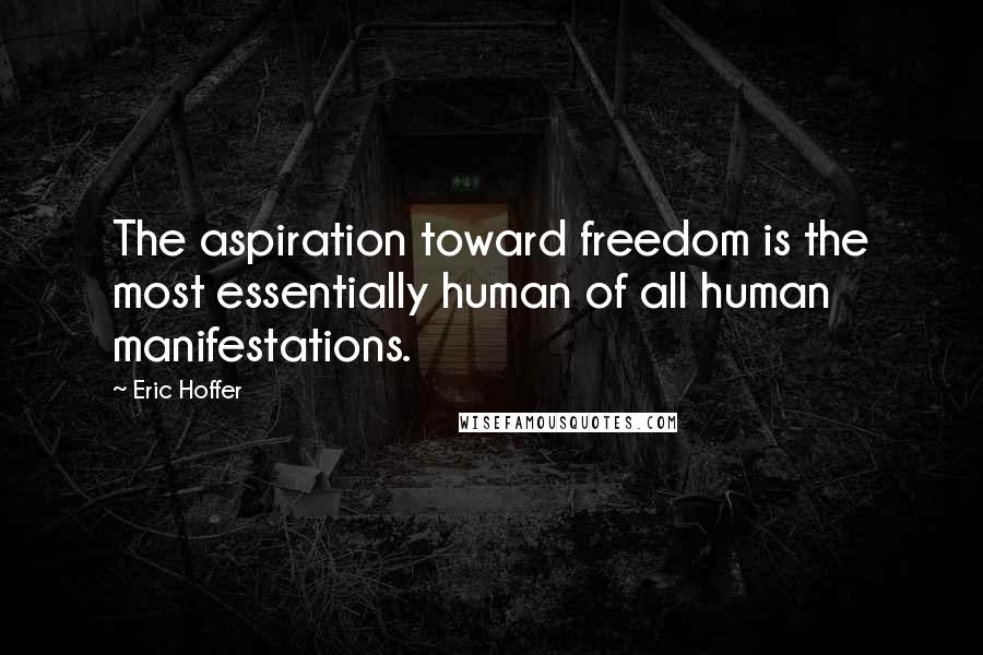 Eric Hoffer Quotes: The aspiration toward freedom is the most essentially human of all human manifestations.