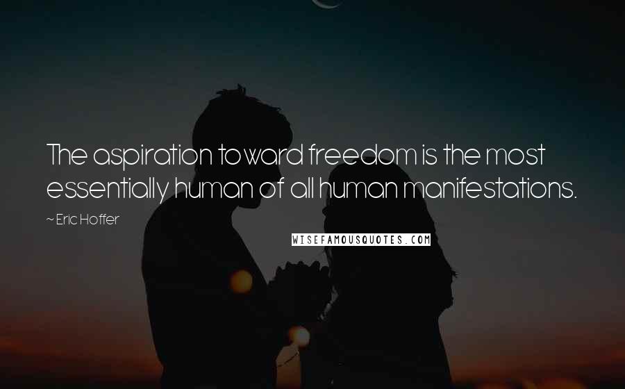Eric Hoffer Quotes: The aspiration toward freedom is the most essentially human of all human manifestations.