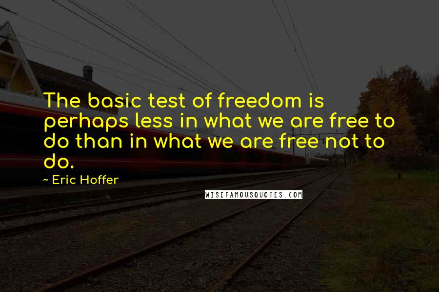 Eric Hoffer Quotes: The basic test of freedom is perhaps less in what we are free to do than in what we are free not to do.