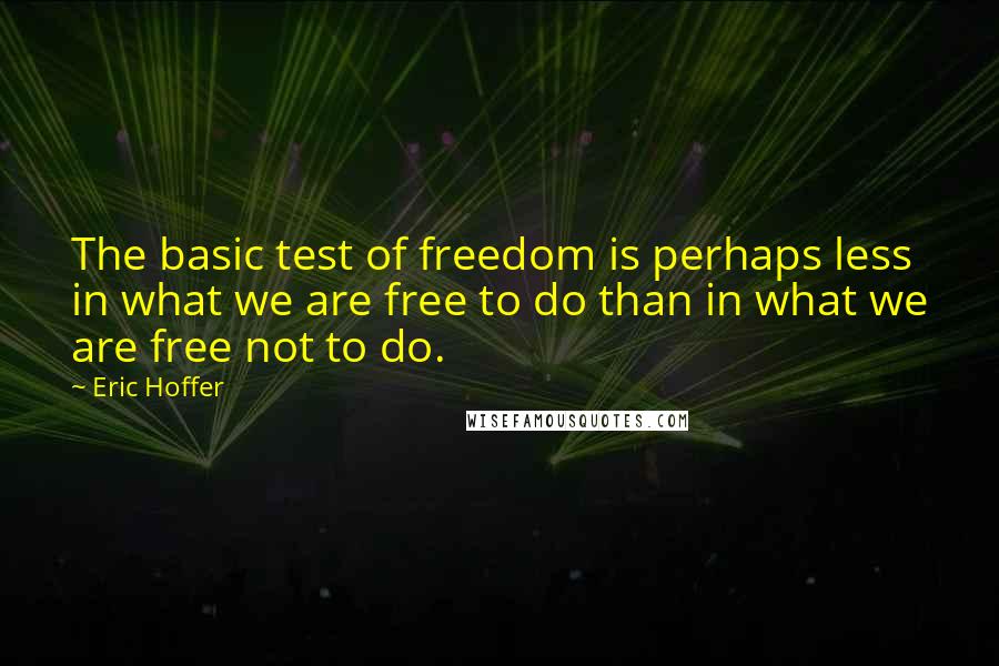 Eric Hoffer Quotes: The basic test of freedom is perhaps less in what we are free to do than in what we are free not to do.