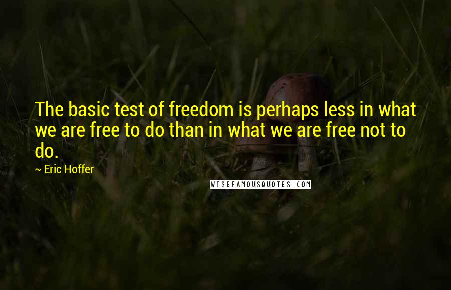 Eric Hoffer Quotes: The basic test of freedom is perhaps less in what we are free to do than in what we are free not to do.