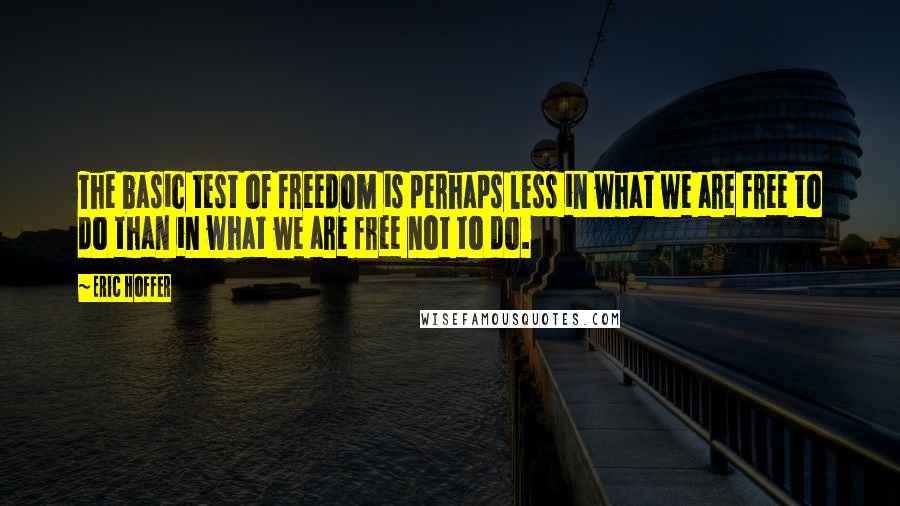 Eric Hoffer Quotes: The basic test of freedom is perhaps less in what we are free to do than in what we are free not to do.