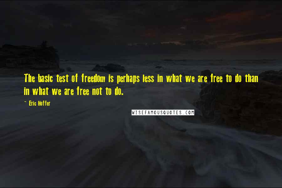 Eric Hoffer Quotes: The basic test of freedom is perhaps less in what we are free to do than in what we are free not to do.