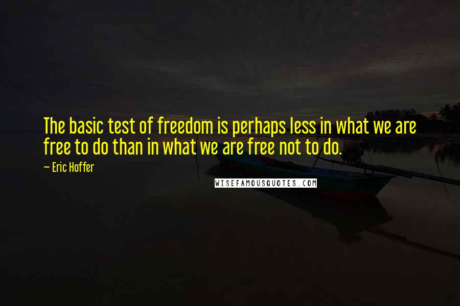 Eric Hoffer Quotes: The basic test of freedom is perhaps less in what we are free to do than in what we are free not to do.