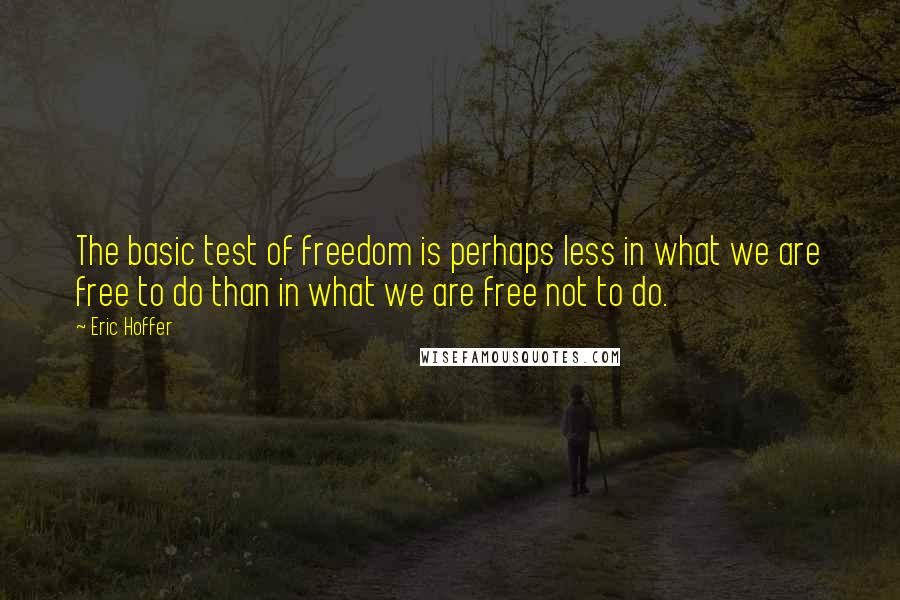 Eric Hoffer Quotes: The basic test of freedom is perhaps less in what we are free to do than in what we are free not to do.