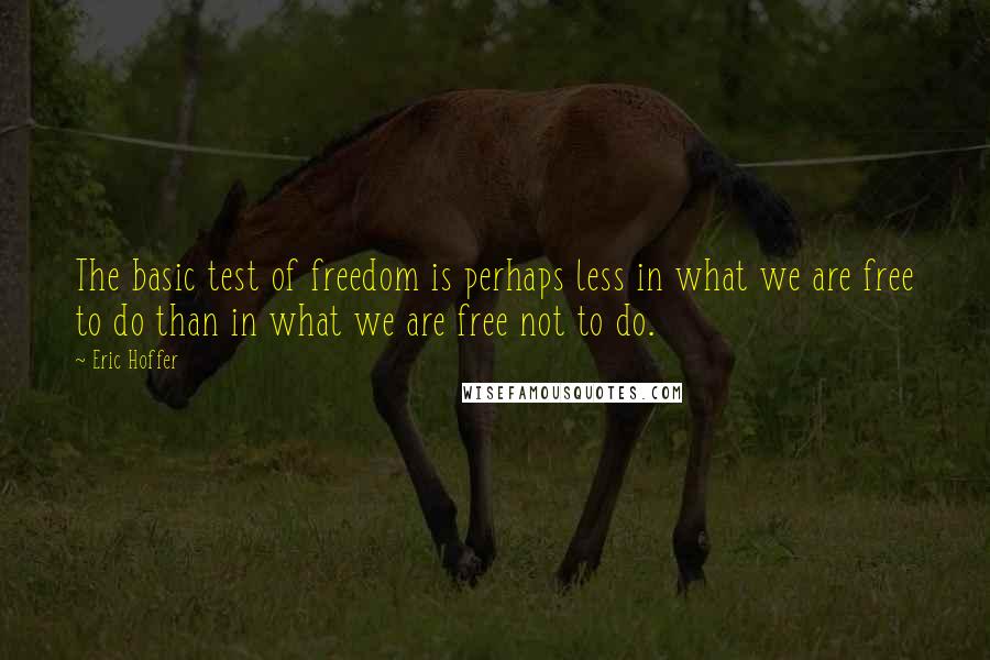 Eric Hoffer Quotes: The basic test of freedom is perhaps less in what we are free to do than in what we are free not to do.