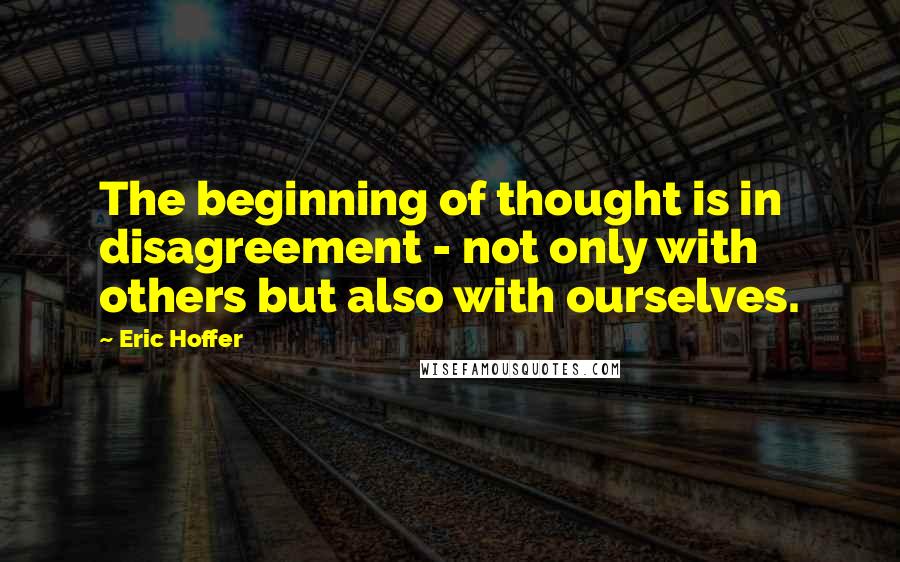 Eric Hoffer Quotes: The beginning of thought is in disagreement - not only with others but also with ourselves.