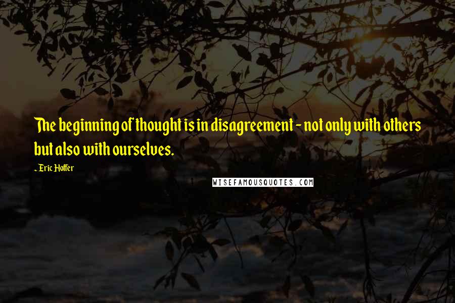 Eric Hoffer Quotes: The beginning of thought is in disagreement - not only with others but also with ourselves.