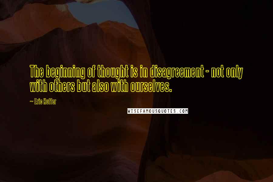 Eric Hoffer Quotes: The beginning of thought is in disagreement - not only with others but also with ourselves.