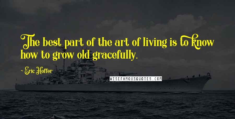 Eric Hoffer Quotes: The best part of the art of living is to know how to grow old gracefully.