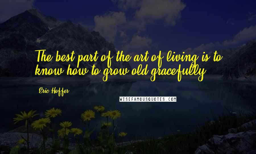 Eric Hoffer Quotes: The best part of the art of living is to know how to grow old gracefully.