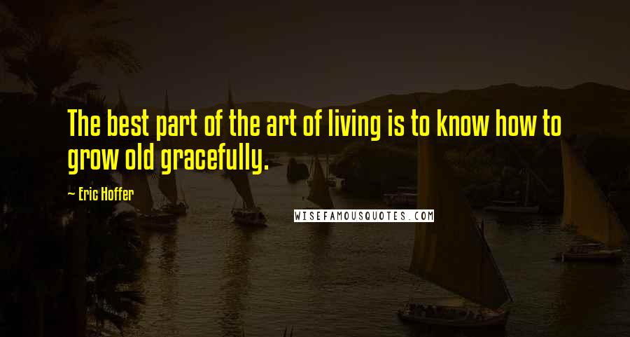 Eric Hoffer Quotes: The best part of the art of living is to know how to grow old gracefully.