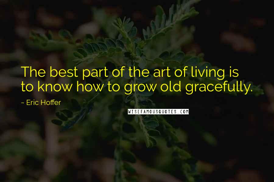 Eric Hoffer Quotes: The best part of the art of living is to know how to grow old gracefully.