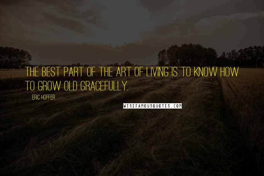 Eric Hoffer Quotes: The best part of the art of living is to know how to grow old gracefully.