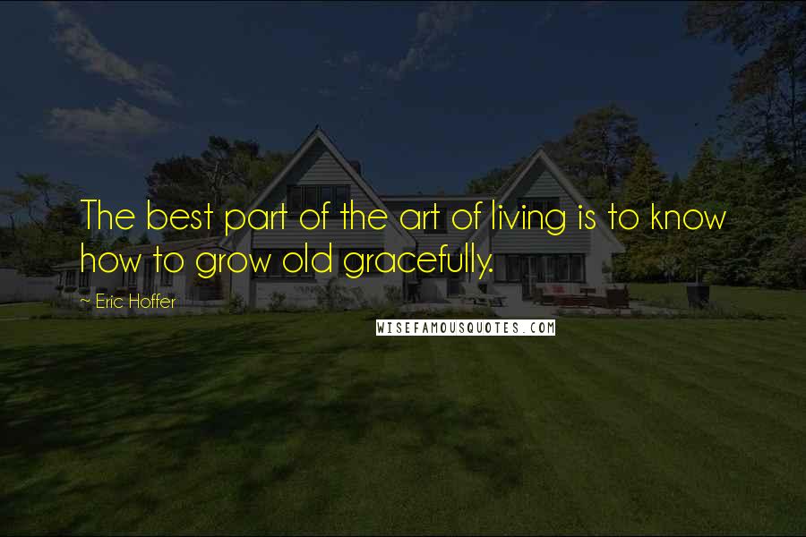 Eric Hoffer Quotes: The best part of the art of living is to know how to grow old gracefully.