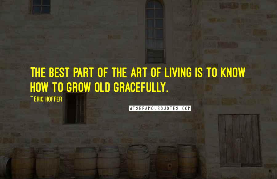 Eric Hoffer Quotes: The best part of the art of living is to know how to grow old gracefully.