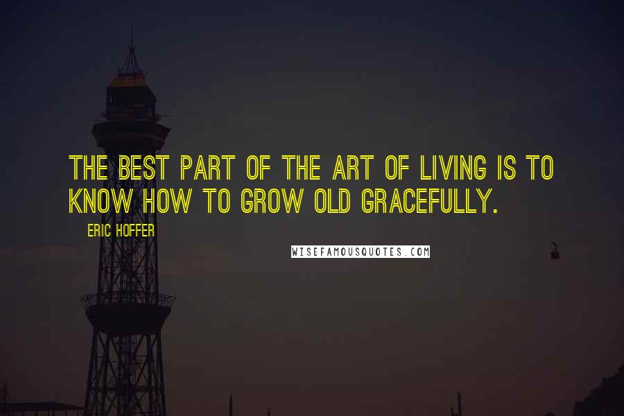 Eric Hoffer Quotes: The best part of the art of living is to know how to grow old gracefully.