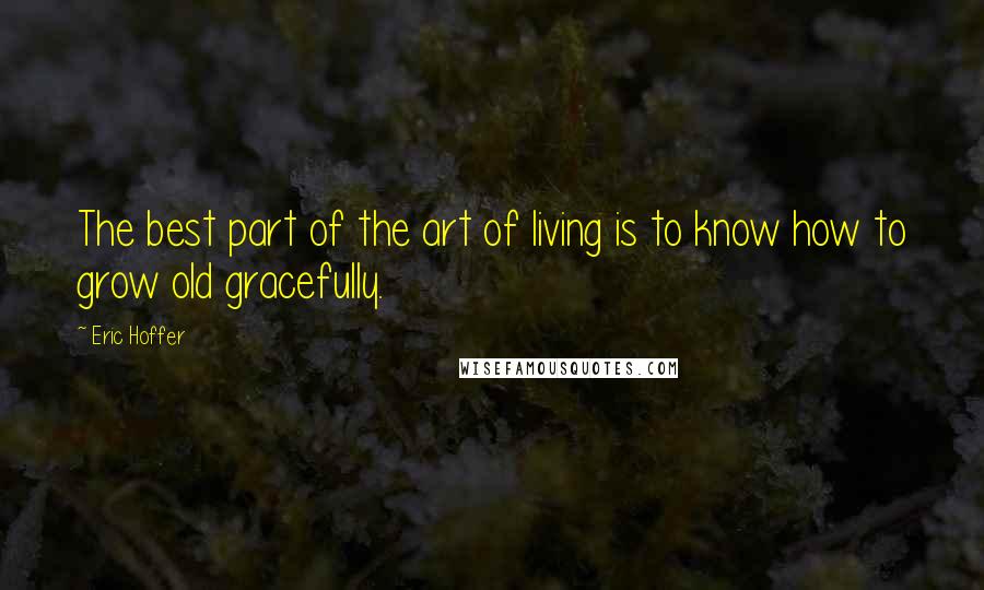 Eric Hoffer Quotes: The best part of the art of living is to know how to grow old gracefully.