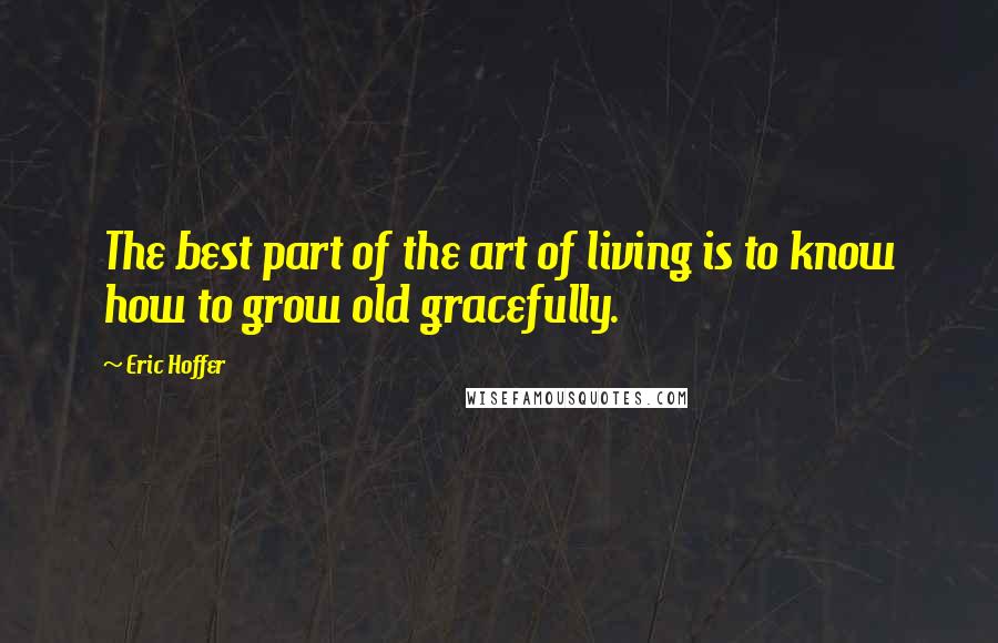 Eric Hoffer Quotes: The best part of the art of living is to know how to grow old gracefully.