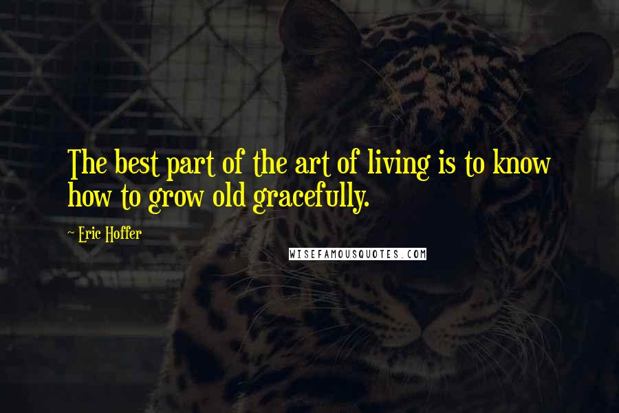 Eric Hoffer Quotes: The best part of the art of living is to know how to grow old gracefully.