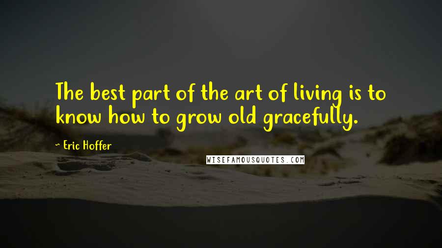 Eric Hoffer Quotes: The best part of the art of living is to know how to grow old gracefully.