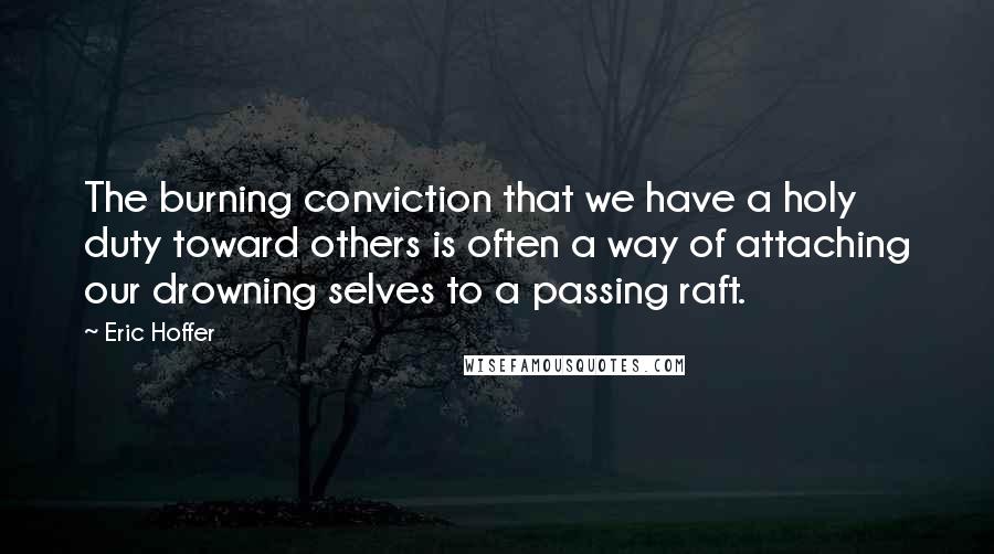 Eric Hoffer Quotes: The burning conviction that we have a holy duty toward others is often a way of attaching our drowning selves to a passing raft.