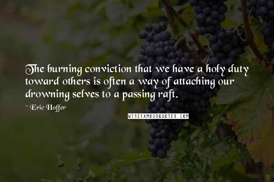 Eric Hoffer Quotes: The burning conviction that we have a holy duty toward others is often a way of attaching our drowning selves to a passing raft.