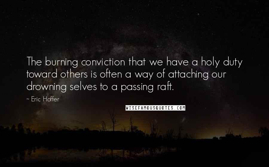 Eric Hoffer Quotes: The burning conviction that we have a holy duty toward others is often a way of attaching our drowning selves to a passing raft.