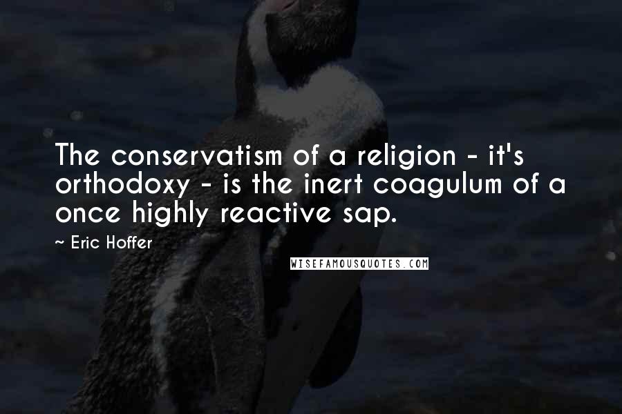 Eric Hoffer Quotes: The conservatism of a religion - it's orthodoxy - is the inert coagulum of a once highly reactive sap.