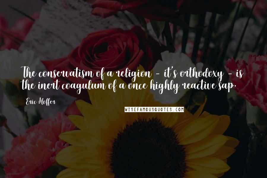 Eric Hoffer Quotes: The conservatism of a religion - it's orthodoxy - is the inert coagulum of a once highly reactive sap.