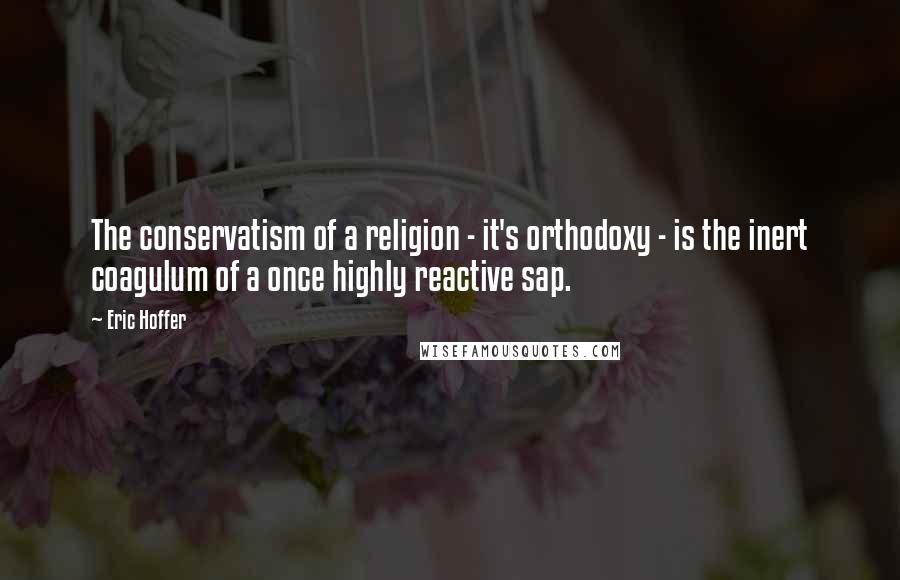 Eric Hoffer Quotes: The conservatism of a religion - it's orthodoxy - is the inert coagulum of a once highly reactive sap.